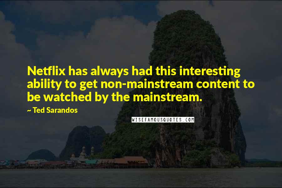 Ted Sarandos Quotes: Netflix has always had this interesting ability to get non-mainstream content to be watched by the mainstream.