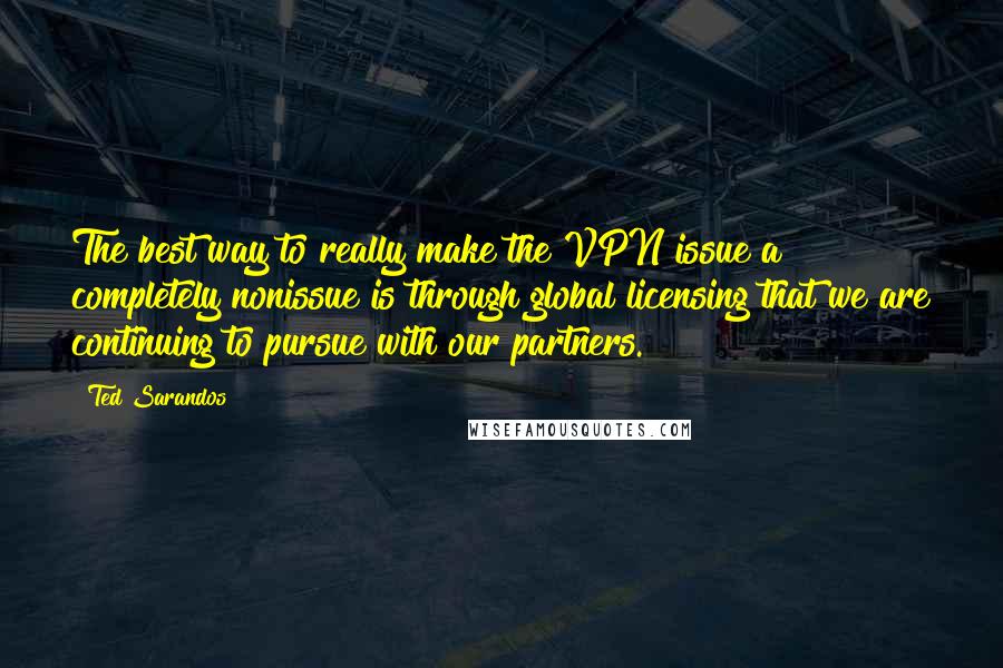 Ted Sarandos Quotes: The best way to really make the VPN issue a completely nonissue is through global licensing that we are continuing to pursue with our partners.