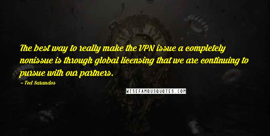 Ted Sarandos Quotes: The best way to really make the VPN issue a completely nonissue is through global licensing that we are continuing to pursue with our partners.