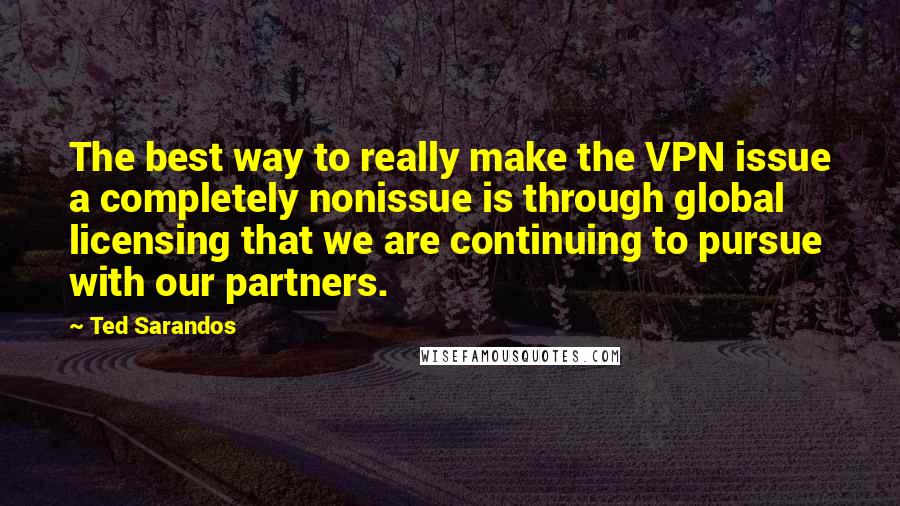 Ted Sarandos Quotes: The best way to really make the VPN issue a completely nonissue is through global licensing that we are continuing to pursue with our partners.