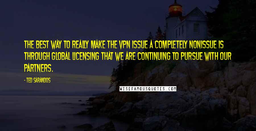 Ted Sarandos Quotes: The best way to really make the VPN issue a completely nonissue is through global licensing that we are continuing to pursue with our partners.