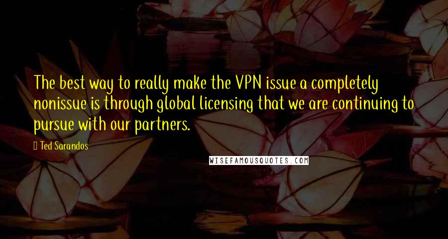 Ted Sarandos Quotes: The best way to really make the VPN issue a completely nonissue is through global licensing that we are continuing to pursue with our partners.