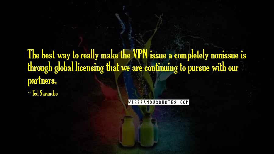 Ted Sarandos Quotes: The best way to really make the VPN issue a completely nonissue is through global licensing that we are continuing to pursue with our partners.