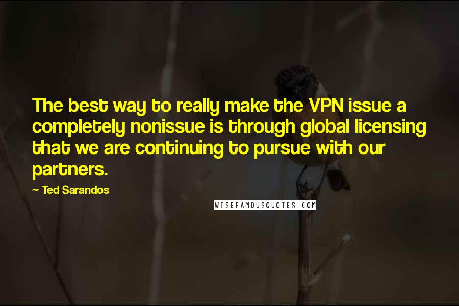 Ted Sarandos Quotes: The best way to really make the VPN issue a completely nonissue is through global licensing that we are continuing to pursue with our partners.