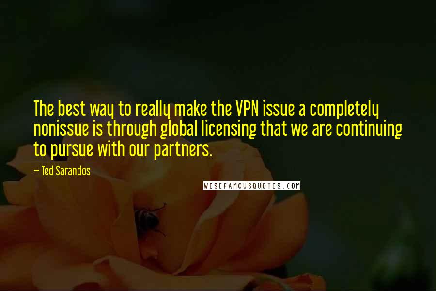 Ted Sarandos Quotes: The best way to really make the VPN issue a completely nonissue is through global licensing that we are continuing to pursue with our partners.