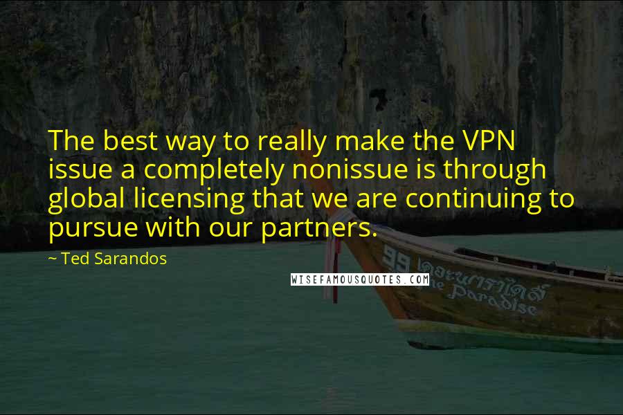 Ted Sarandos Quotes: The best way to really make the VPN issue a completely nonissue is through global licensing that we are continuing to pursue with our partners.