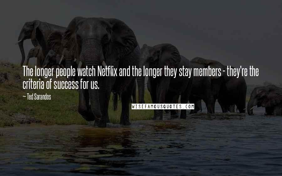 Ted Sarandos Quotes: The longer people watch Netflix and the longer they stay members - they're the criteria of success for us.