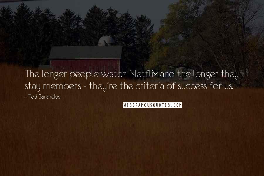 Ted Sarandos Quotes: The longer people watch Netflix and the longer they stay members - they're the criteria of success for us.