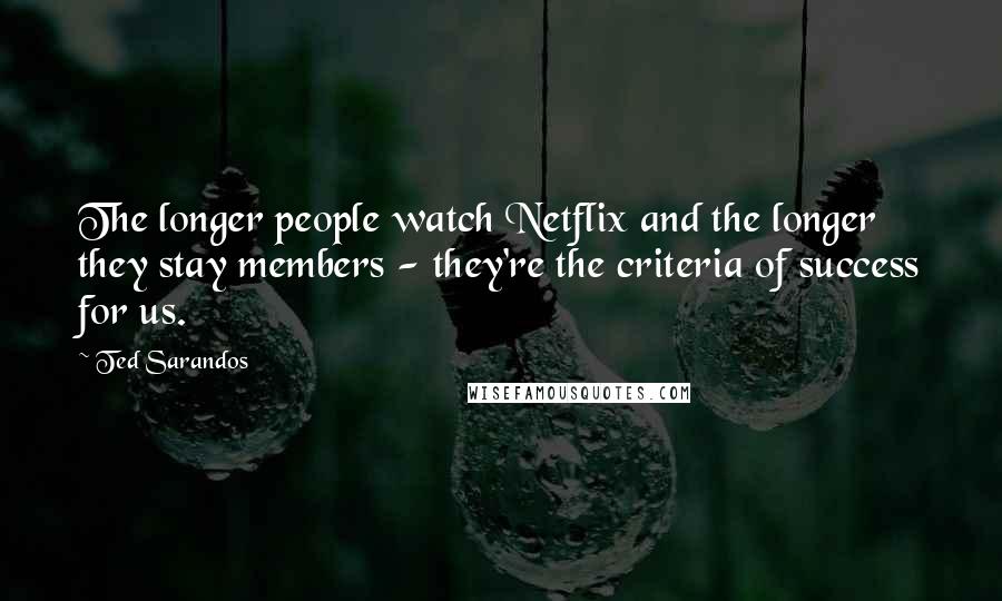 Ted Sarandos Quotes: The longer people watch Netflix and the longer they stay members - they're the criteria of success for us.