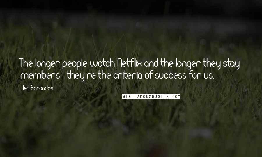 Ted Sarandos Quotes: The longer people watch Netflix and the longer they stay members - they're the criteria of success for us.