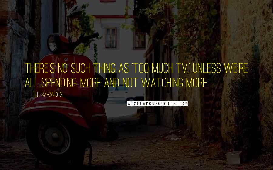 Ted Sarandos Quotes: There's no such thing as 'too much TV,' unless we're all spending more and not watching more.