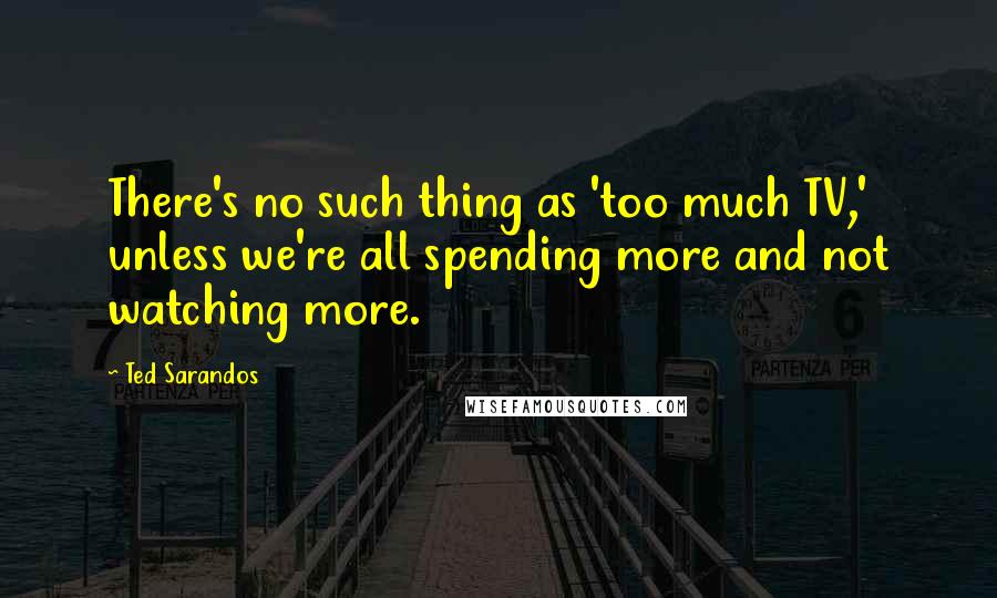 Ted Sarandos Quotes: There's no such thing as 'too much TV,' unless we're all spending more and not watching more.