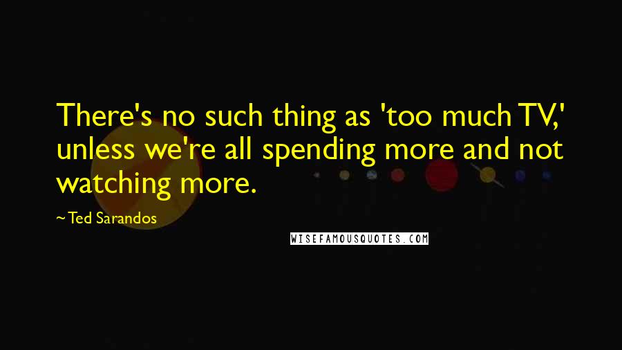 Ted Sarandos Quotes: There's no such thing as 'too much TV,' unless we're all spending more and not watching more.