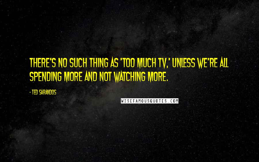 Ted Sarandos Quotes: There's no such thing as 'too much TV,' unless we're all spending more and not watching more.