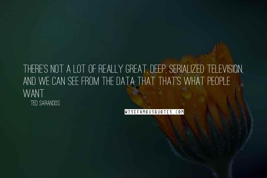 Ted Sarandos Quotes: There's not a lot of really great, deep, serialized television, and we can see from the data that that's what people want.