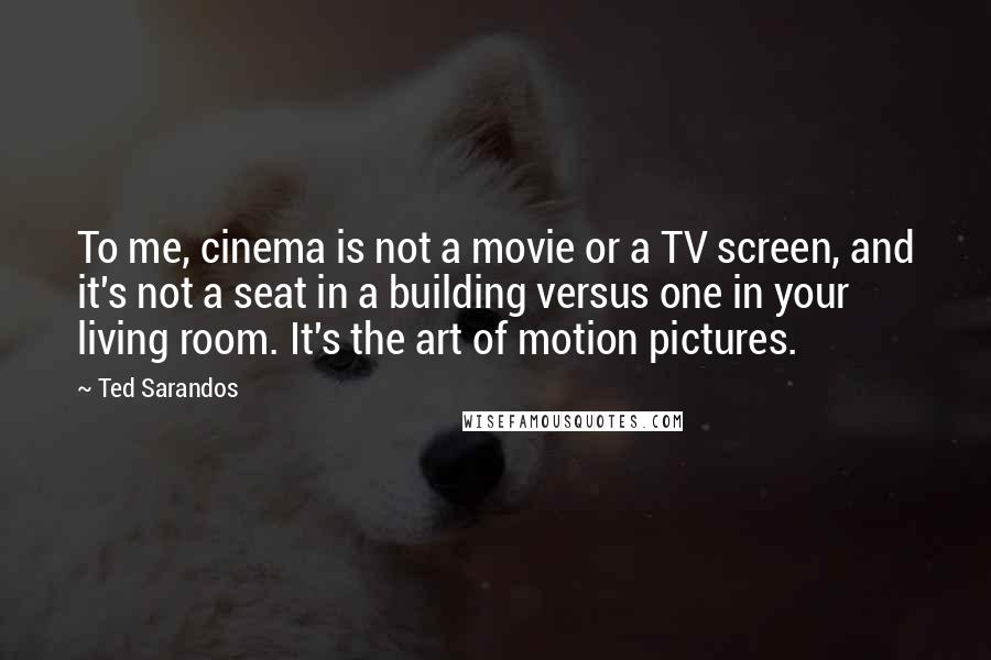 Ted Sarandos Quotes: To me, cinema is not a movie or a TV screen, and it's not a seat in a building versus one in your living room. It's the art of motion pictures.