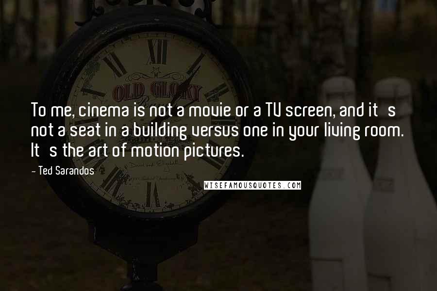 Ted Sarandos Quotes: To me, cinema is not a movie or a TV screen, and it's not a seat in a building versus one in your living room. It's the art of motion pictures.