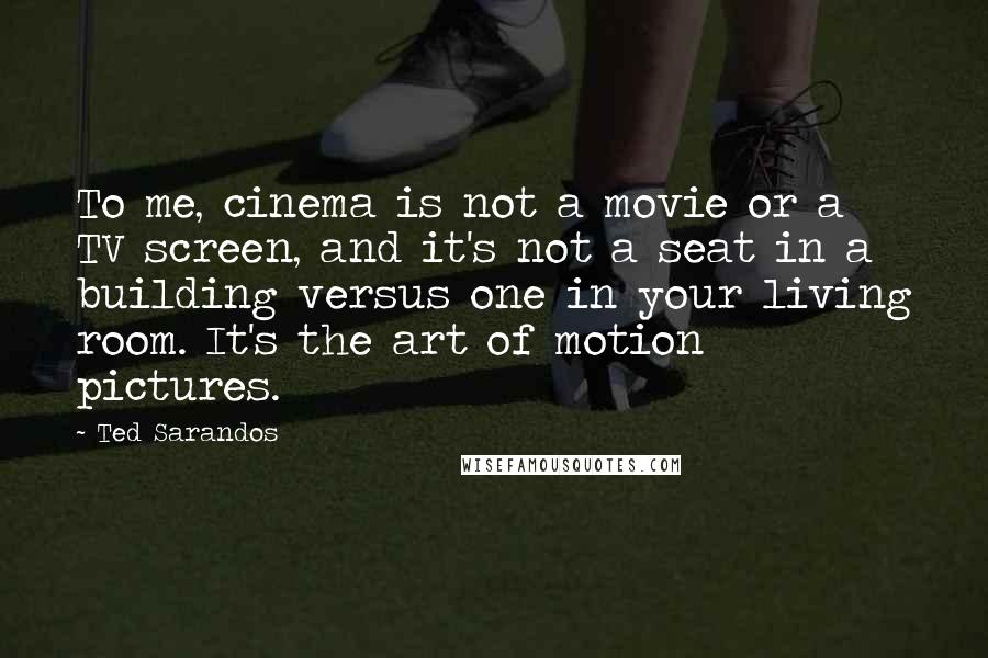 Ted Sarandos Quotes: To me, cinema is not a movie or a TV screen, and it's not a seat in a building versus one in your living room. It's the art of motion pictures.