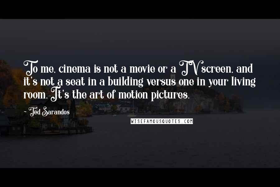 Ted Sarandos Quotes: To me, cinema is not a movie or a TV screen, and it's not a seat in a building versus one in your living room. It's the art of motion pictures.