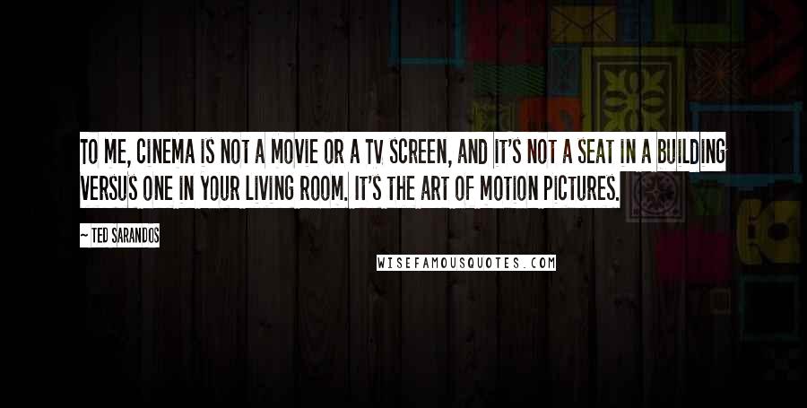 Ted Sarandos Quotes: To me, cinema is not a movie or a TV screen, and it's not a seat in a building versus one in your living room. It's the art of motion pictures.