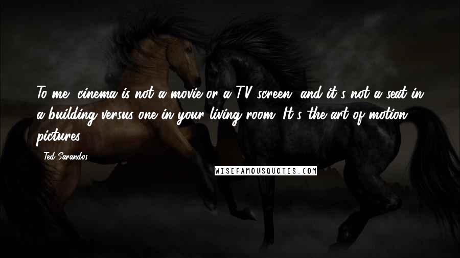 Ted Sarandos Quotes: To me, cinema is not a movie or a TV screen, and it's not a seat in a building versus one in your living room. It's the art of motion pictures.