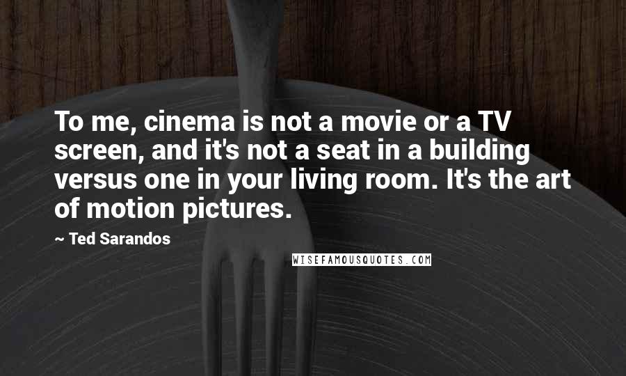 Ted Sarandos Quotes: To me, cinema is not a movie or a TV screen, and it's not a seat in a building versus one in your living room. It's the art of motion pictures.