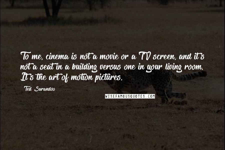 Ted Sarandos Quotes: To me, cinema is not a movie or a TV screen, and it's not a seat in a building versus one in your living room. It's the art of motion pictures.