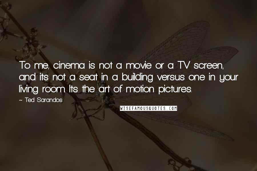 Ted Sarandos Quotes: To me, cinema is not a movie or a TV screen, and it's not a seat in a building versus one in your living room. It's the art of motion pictures.