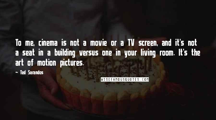 Ted Sarandos Quotes: To me, cinema is not a movie or a TV screen, and it's not a seat in a building versus one in your living room. It's the art of motion pictures.