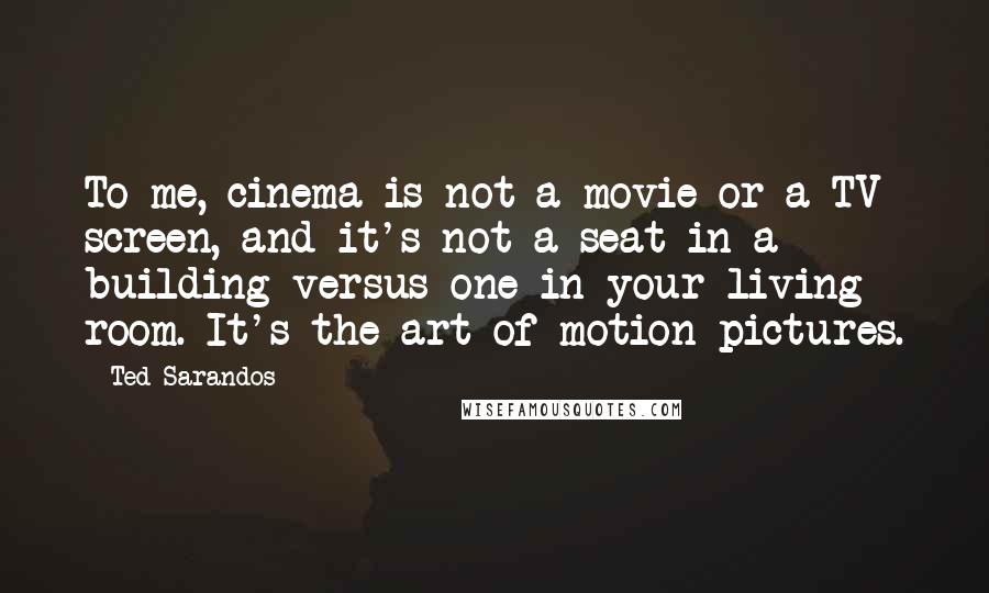 Ted Sarandos Quotes: To me, cinema is not a movie or a TV screen, and it's not a seat in a building versus one in your living room. It's the art of motion pictures.