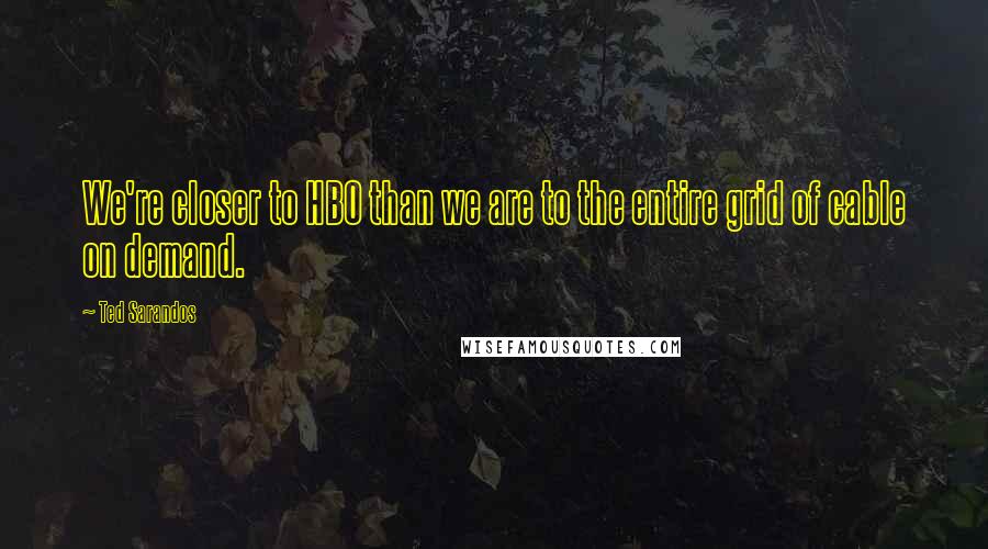 Ted Sarandos Quotes: We're closer to HBO than we are to the entire grid of cable on demand.