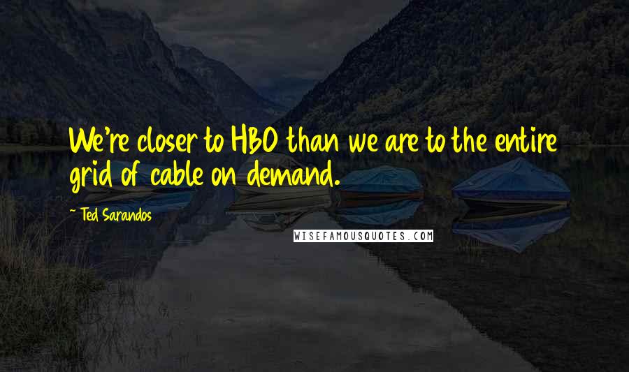 Ted Sarandos Quotes: We're closer to HBO than we are to the entire grid of cable on demand.
