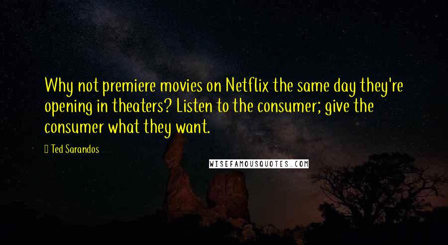 Ted Sarandos Quotes: Why not premiere movies on Netflix the same day they're opening in theaters? Listen to the consumer; give the consumer what they want.