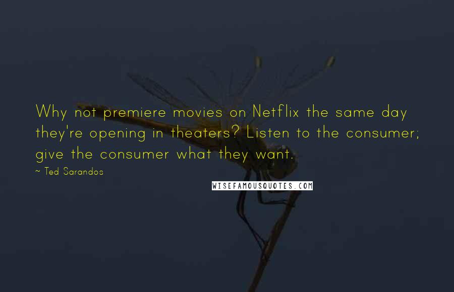 Ted Sarandos Quotes: Why not premiere movies on Netflix the same day they're opening in theaters? Listen to the consumer; give the consumer what they want.