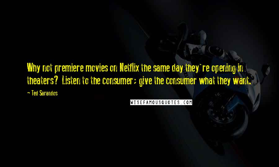 Ted Sarandos Quotes: Why not premiere movies on Netflix the same day they're opening in theaters? Listen to the consumer; give the consumer what they want.