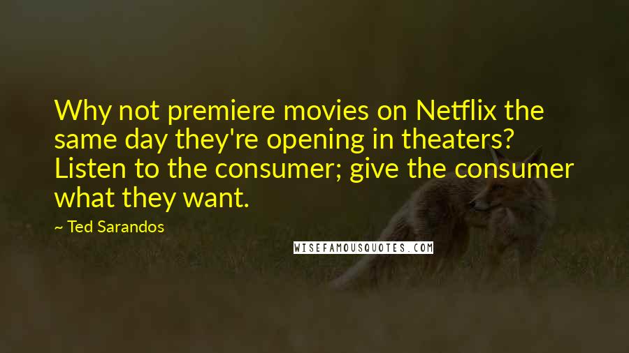 Ted Sarandos Quotes: Why not premiere movies on Netflix the same day they're opening in theaters? Listen to the consumer; give the consumer what they want.