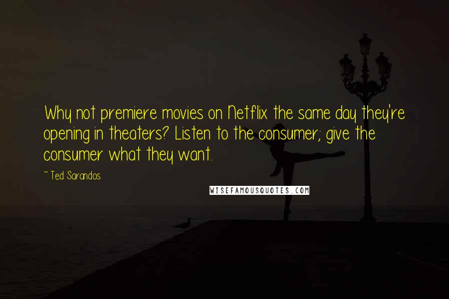 Ted Sarandos Quotes: Why not premiere movies on Netflix the same day they're opening in theaters? Listen to the consumer; give the consumer what they want.