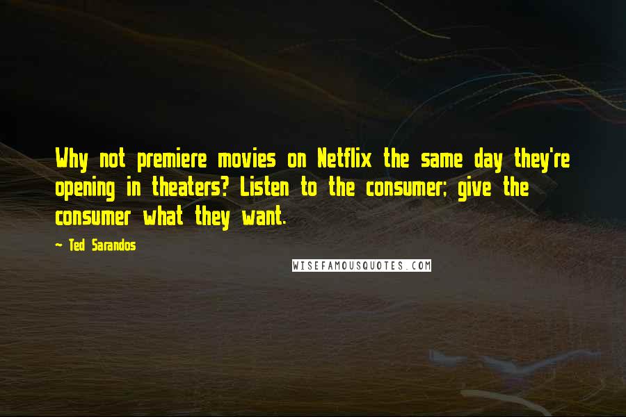 Ted Sarandos Quotes: Why not premiere movies on Netflix the same day they're opening in theaters? Listen to the consumer; give the consumer what they want.