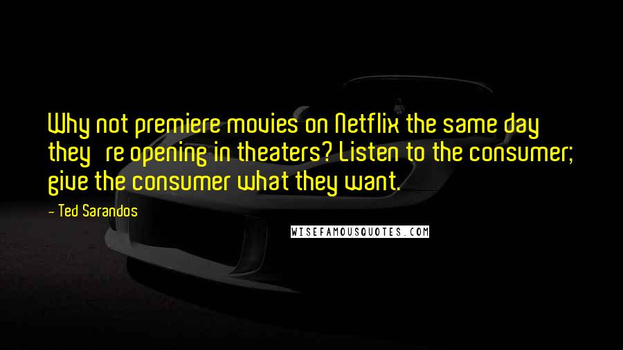 Ted Sarandos Quotes: Why not premiere movies on Netflix the same day they're opening in theaters? Listen to the consumer; give the consumer what they want.