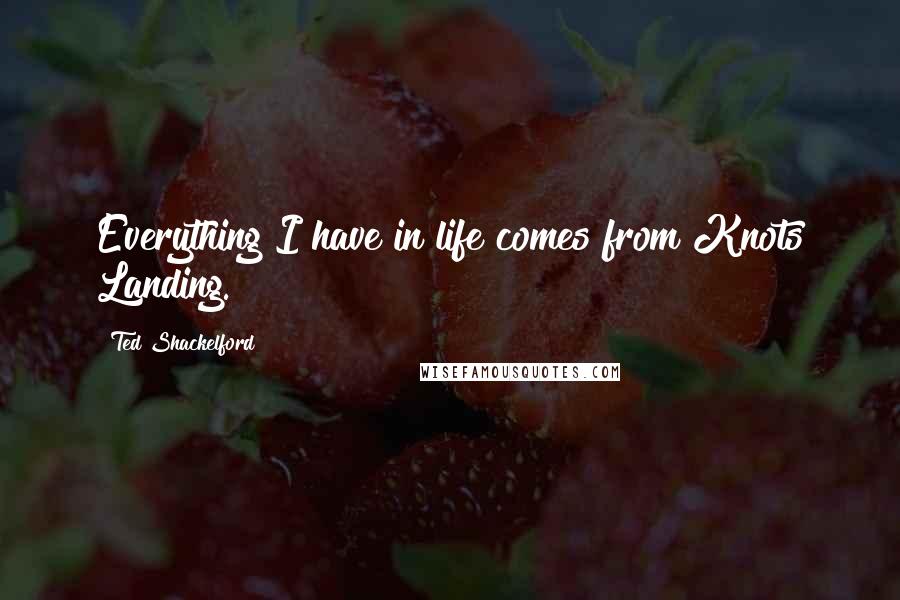 Ted Shackelford Quotes: Everything I have in life comes from Knots Landing.