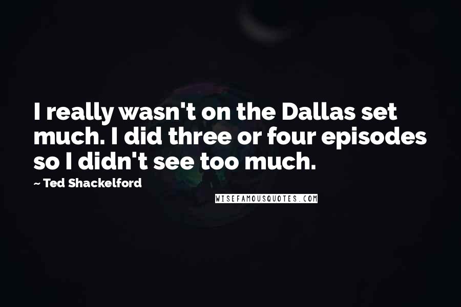 Ted Shackelford Quotes: I really wasn't on the Dallas set much. I did three or four episodes so I didn't see too much.