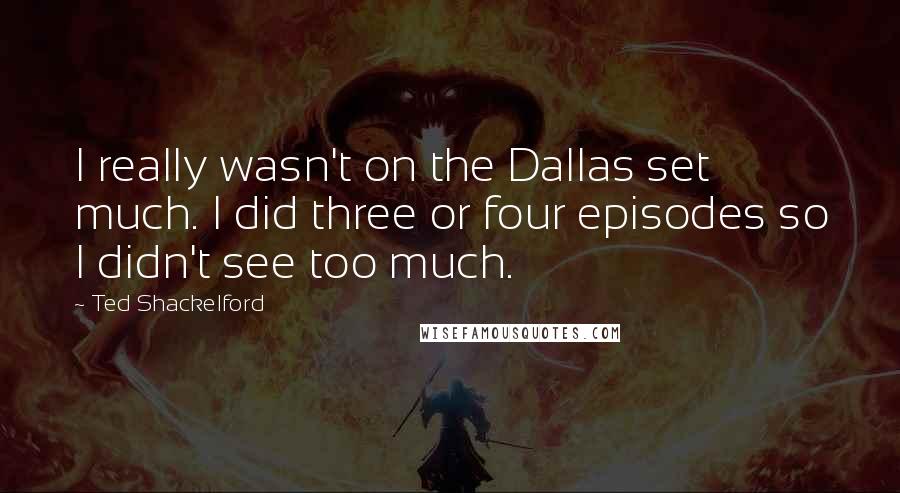 Ted Shackelford Quotes: I really wasn't on the Dallas set much. I did three or four episodes so I didn't see too much.
