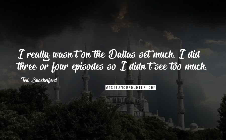 Ted Shackelford Quotes: I really wasn't on the Dallas set much. I did three or four episodes so I didn't see too much.