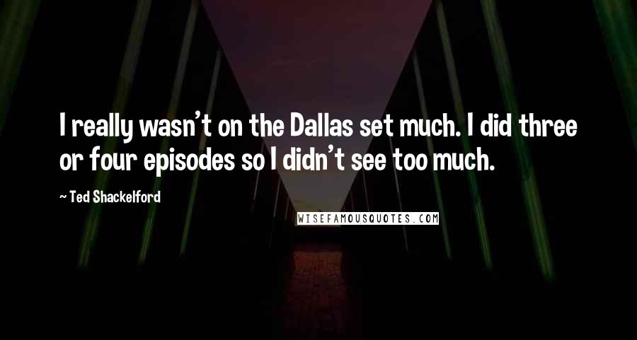 Ted Shackelford Quotes: I really wasn't on the Dallas set much. I did three or four episodes so I didn't see too much.