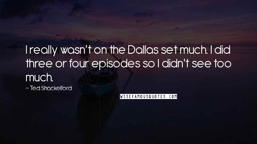 Ted Shackelford Quotes: I really wasn't on the Dallas set much. I did three or four episodes so I didn't see too much.