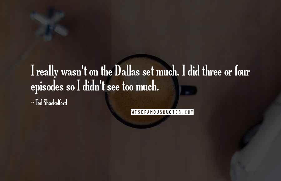 Ted Shackelford Quotes: I really wasn't on the Dallas set much. I did three or four episodes so I didn't see too much.