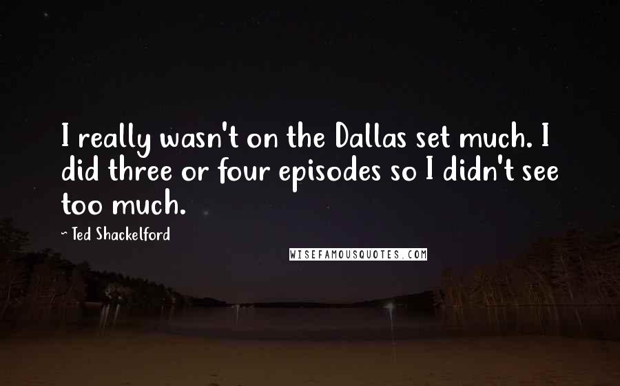 Ted Shackelford Quotes: I really wasn't on the Dallas set much. I did three or four episodes so I didn't see too much.