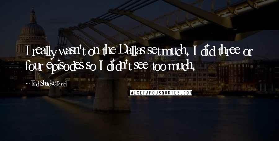 Ted Shackelford Quotes: I really wasn't on the Dallas set much. I did three or four episodes so I didn't see too much.
