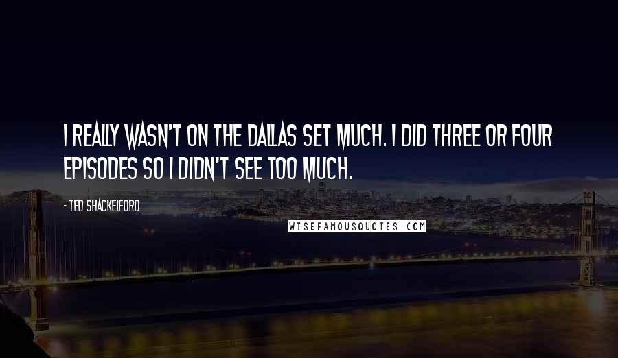 Ted Shackelford Quotes: I really wasn't on the Dallas set much. I did three or four episodes so I didn't see too much.