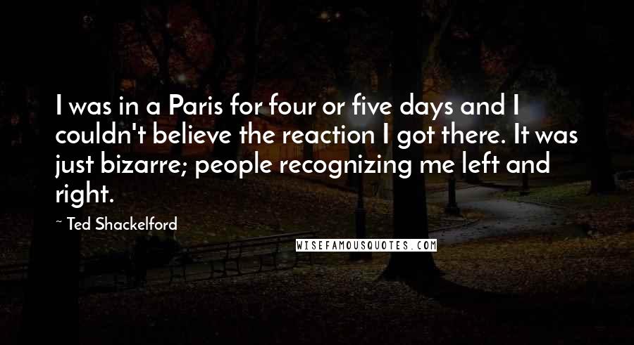 Ted Shackelford Quotes: I was in a Paris for four or five days and I couldn't believe the reaction I got there. It was just bizarre; people recognizing me left and right.